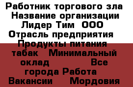 Работник торгового зла › Название организации ­ Лидер Тим, ООО › Отрасль предприятия ­ Продукты питания, табак › Минимальный оклад ­ 16 000 - Все города Работа » Вакансии   . Мордовия респ.